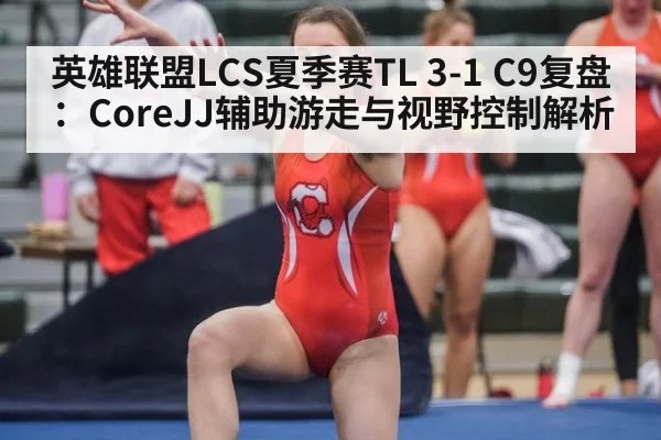 英雄联盟LCS夏季赛TL 3-1 C9复盘：CoreJJ辅助游走与视野控制解析