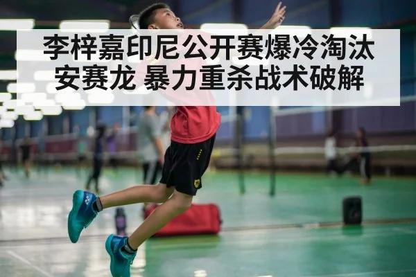 李梓嘉印尼公开赛爆冷淘汰安赛龙 暴力重杀战术破解