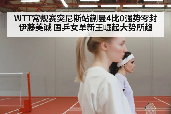 WTT常规赛突尼斯站蒯曼4比0强势零封伊藤美诚 国乒女单新王崛起大势所趋