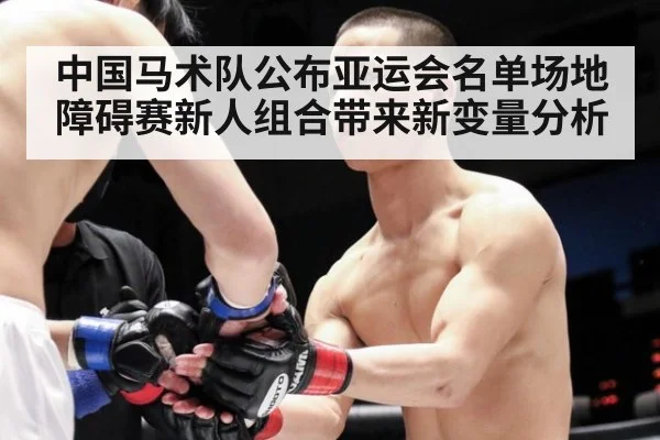中国马术队公布亚运会名单场地障碍赛新人组合带来新变量分析