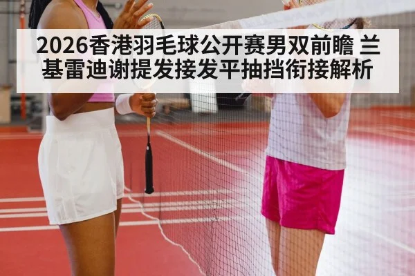 2026香港羽毛球公开赛男双前瞻 兰基雷迪谢提发接发平抽挡衔接解析