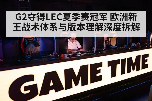G2夺得LEC夏季赛冠军 欧洲新王战术体系与版本理解深度拆解